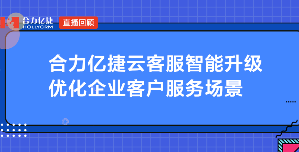合力億捷云客服智能升級，優(yōu)化企業(yè)客戶服務(wù)場景
