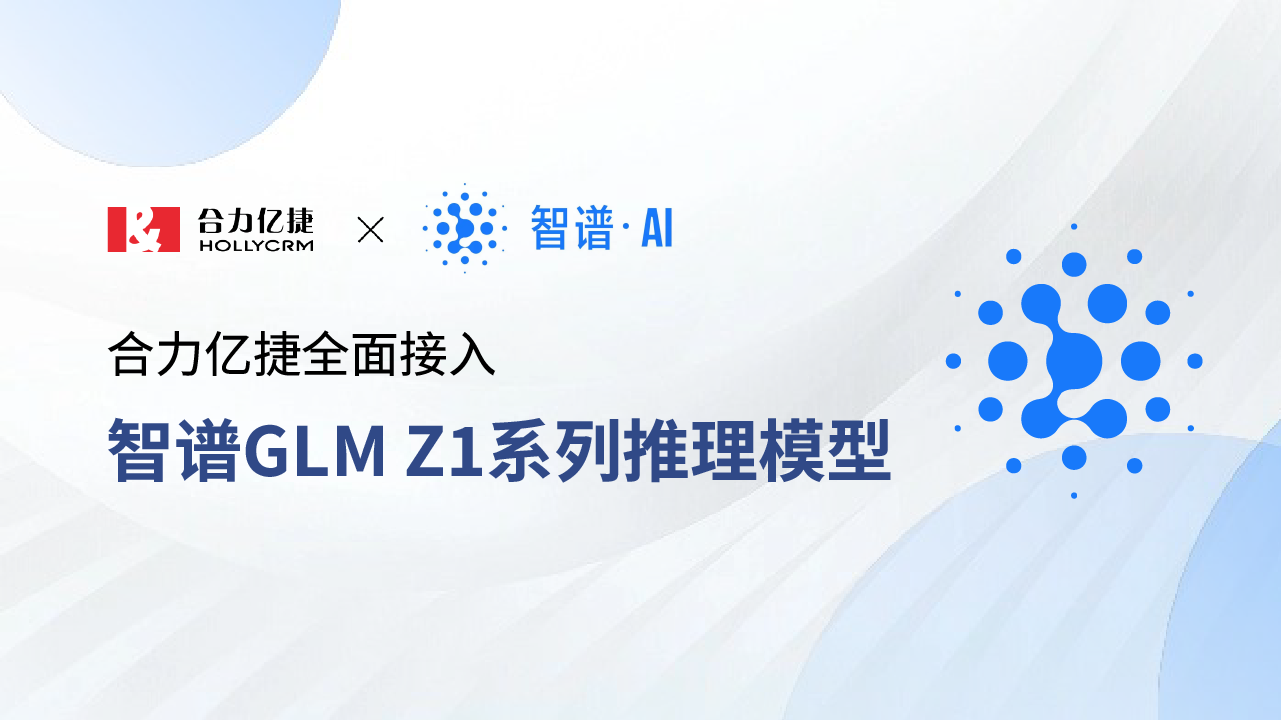 合力億捷全面接入智譜GLM Z1系列推理模型，賦能智能客服場景新升級！
